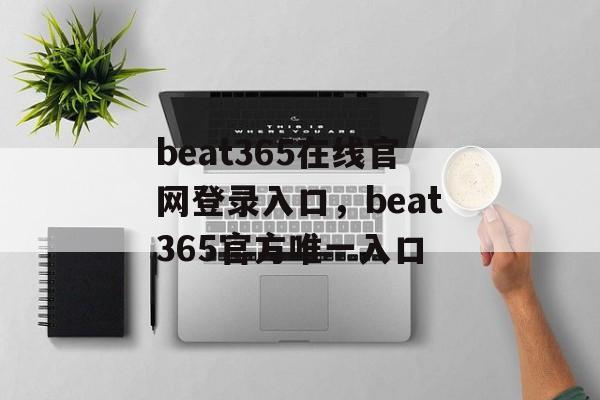 beat365在线官网登录入口，beat365官方唯一入口