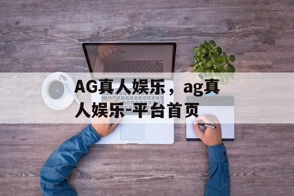 AG真人娱乐，ag真人娱乐-平台首页