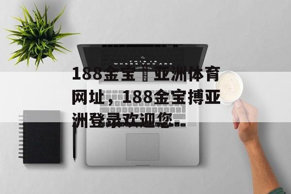 188金宝慱亚洲体育网址，188金宝搏亚洲登录欢迎您