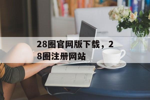 28圈官网版下载，28圈注册网站