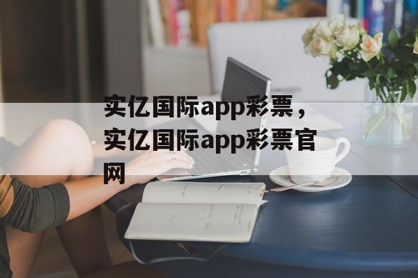 实亿国际app彩票，实亿国际app彩票官网