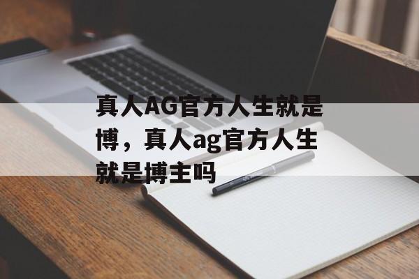 真人AG官方人生就是博，真人ag官方人生就是博主吗