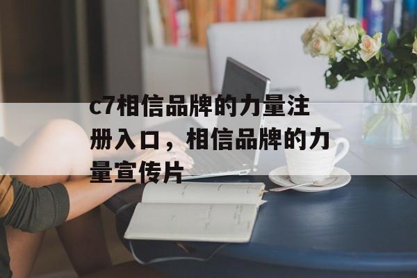 c7相信品牌的力量注册入口，相信品牌的力量宣传片